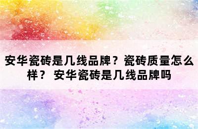 安华瓷砖是几线品牌？瓷砖质量怎么样？ 安华瓷砖是几线品牌吗